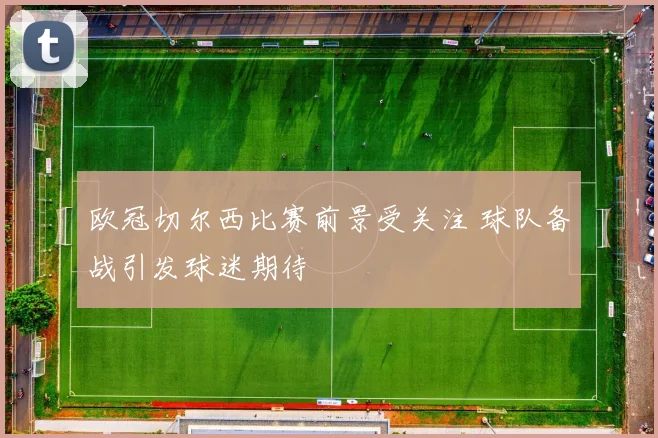 欧冠切尔西比赛前景受关注 球队备战引发球迷期待
