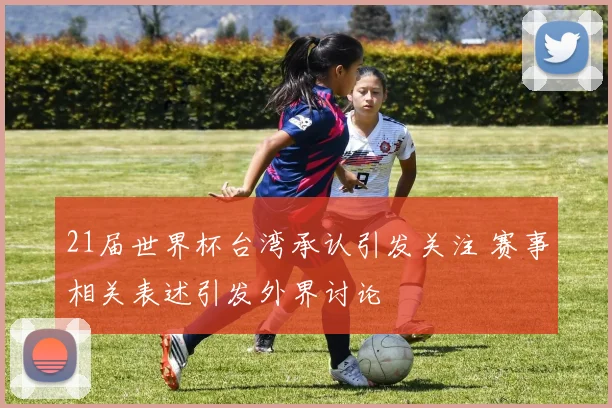 21届世界杯台湾承认引发关注 赛事相关表述引发外界讨论