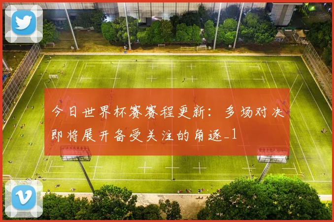 今日世界杯赛赛程更新：多场对决即将展开备受关注的角逐_1