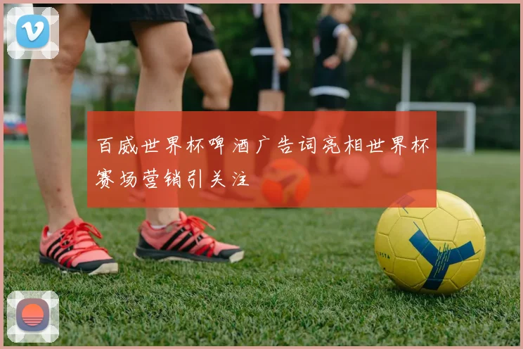 百威世界杯啤酒广告词亮相世界杯赛场营销引关注