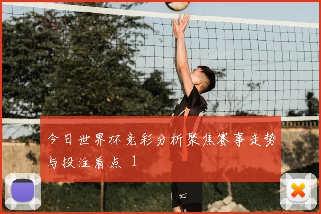 今日世界杯竞彩分析聚焦赛事走势与投注看点_1