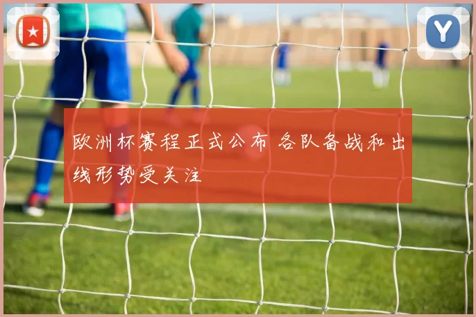 欧洲杯赛程正式公布 各队备战和出线形势受关注