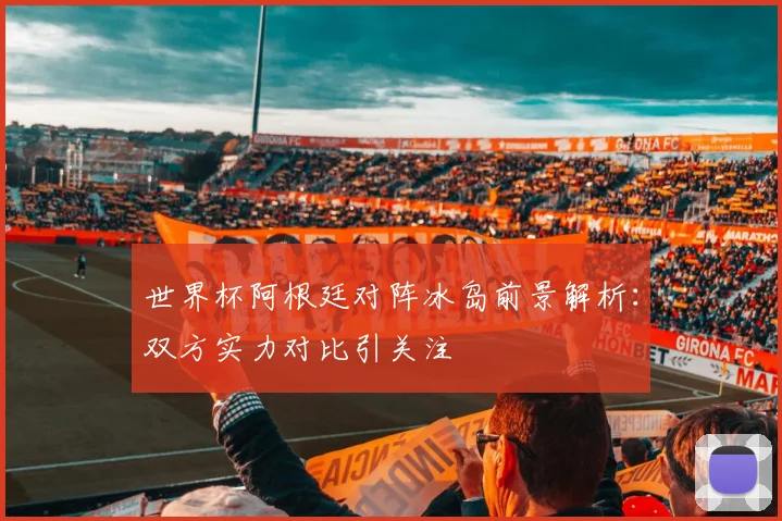 世界杯阿根廷对阵冰岛前景解析：双方实力对比引关注
