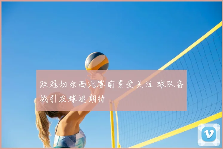 欧冠切尔西比赛前景受关注 球队备战引发球迷期待