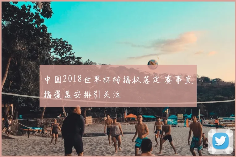 中国2018世界杯转播权落定 赛事直播覆盖安排引关注