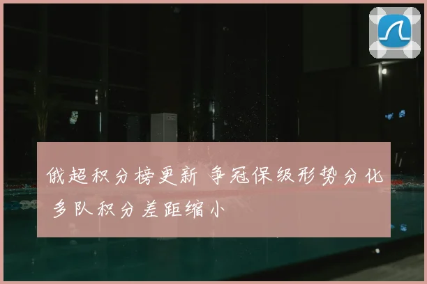 俄超积分榜更新 争冠保级形势分化 多队积分差距缩小