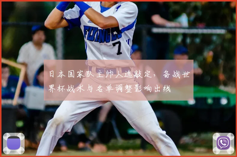 日本国家队主帅人选敲定，备战世界杯战术与名单调整影响出线