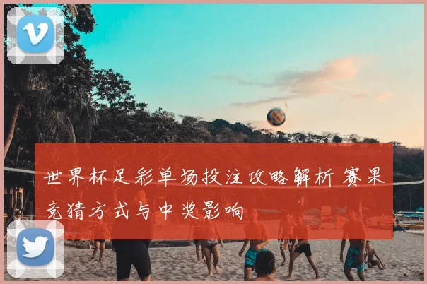 世界杯足彩单场投注攻略解析 赛果竞猜方式与中奖影响