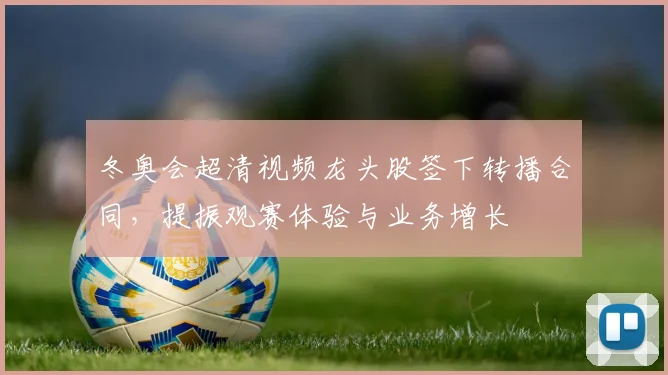 冬奥会超清视频龙头股签下转播合同，提振观赛体验与业务增长