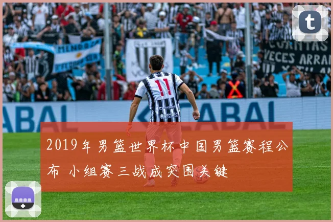 2019年男篮世界杯中国男篮赛程公布 小组赛三战成突围关键