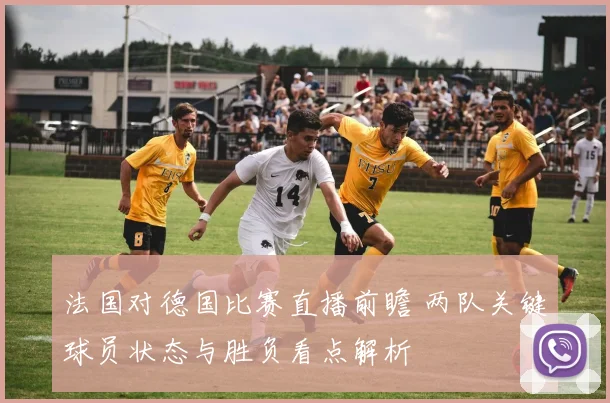 法国对德国比赛直播前瞻 两队关键球员状态与胜负看点解析