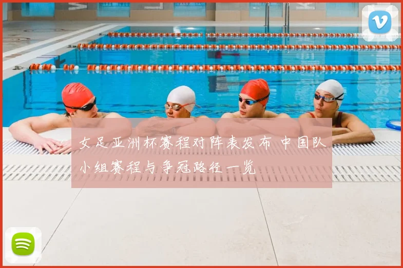 女足亚洲杯赛程对阵表发布 中国队小组赛程与争冠路径一览