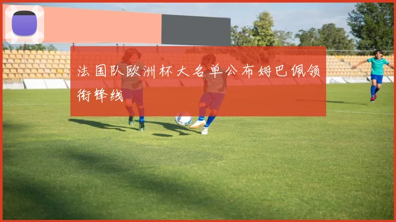 法国队欧洲杯大名单公布姆巴佩领衔锋线