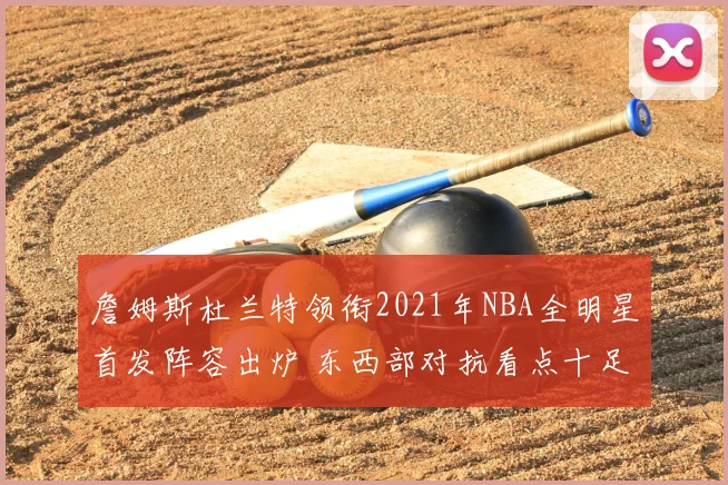 詹姆斯杜兰特领衔2021年NBA全明星首发阵容出炉 东西部对抗看点十足