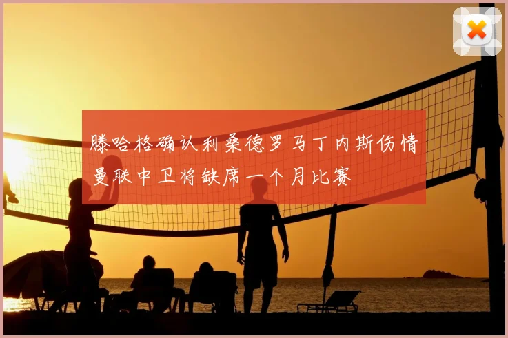 滕哈格确认利桑德罗马丁内斯伤情曼联中卫将缺席一个月比赛