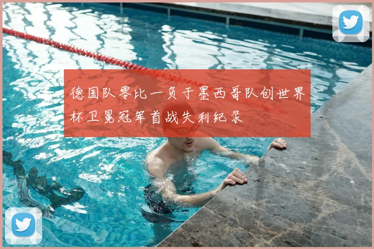 德国队零比一负于墨西哥队创世界杯卫冕冠军首战失利纪录
