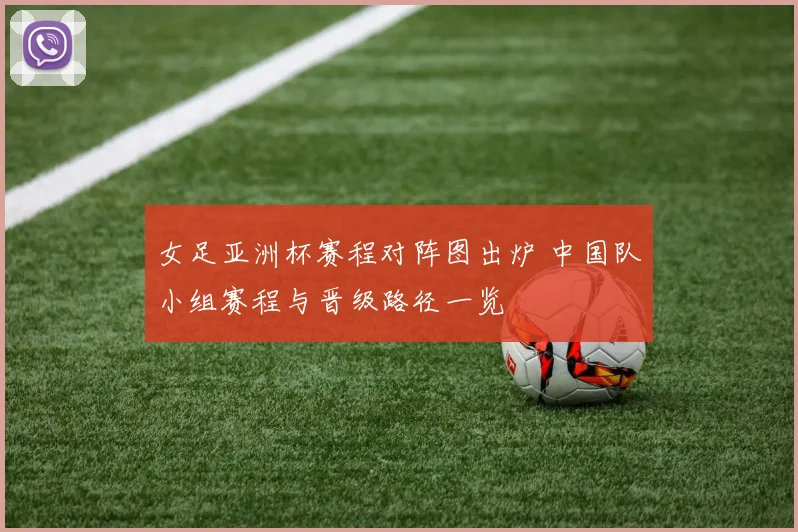 女足亚洲杯赛程对阵图出炉 中国队小组赛程与晋级路径一览