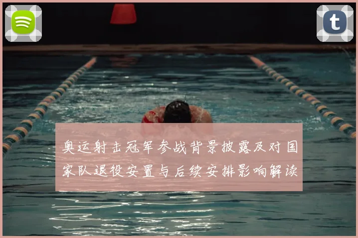 奥运射击冠军参战背景披露及对国家队退役安置与后续安排影响解读