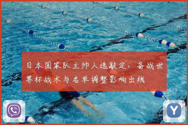 日本国家队主帅人选敲定,备战世界杯战术与名单调整影响出线