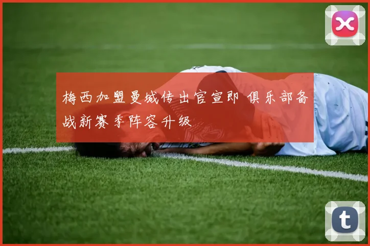 梅西加盟曼城传出官宣即 俱乐部备战新赛季阵容升级