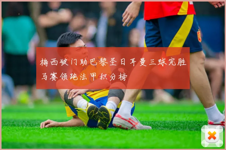 梅西破门助巴黎圣日耳曼三球完胜马赛领跑法甲积分榜