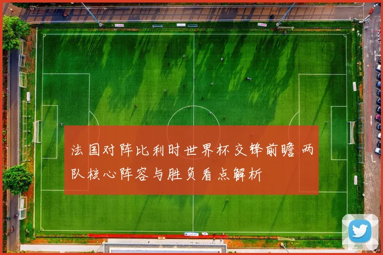 法国对阵比利时世界杯交锋前瞻 两队核心阵容与胜负看点解析
