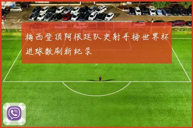 梅西登顶阿根廷队史射手榜世界杯进球数刷新纪录