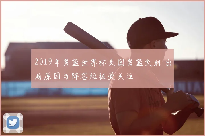 2019年男篮世界杯美国男篮失利 出局原因与阵容短板受关注