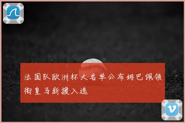 法国队欧洲杯大名单公布姆巴佩领衔皇马新援入选
