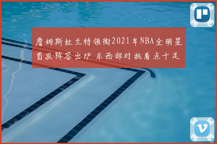 詹姆斯杜兰特领衔2021年NBA全明星首发阵容出炉 东西部对抗看点十足