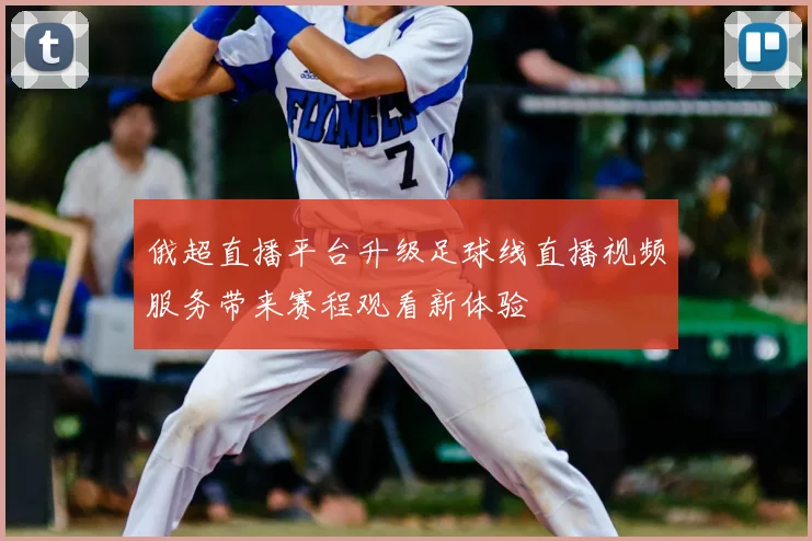 俄超直播平台升级足球线直播视频服务带来赛程观看新体验