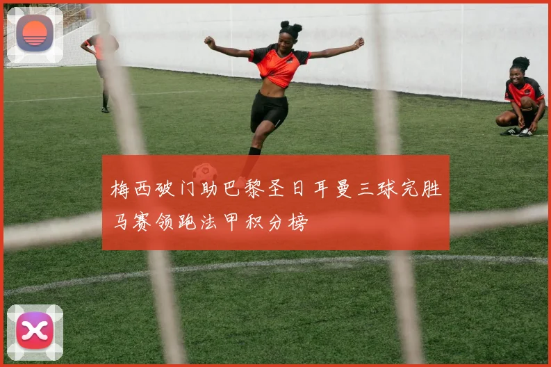 梅西破门助巴黎圣日耳曼三球完胜马赛领跑法甲积分榜