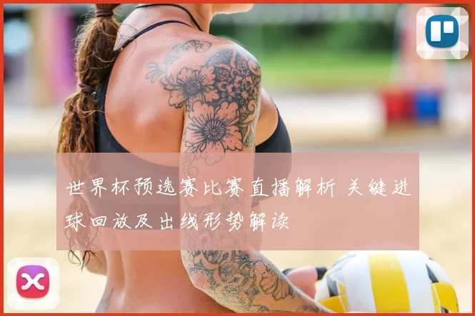 世界杯预选赛比赛直播解析 关键进球回放及出线形势解读