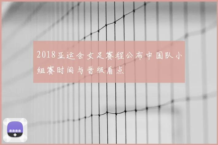 2018亚运会女足赛程公布中国队小组赛时间与晋级看点