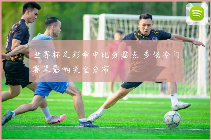 世界杯足彩命中比分盘点 多场冷门赛果影响奖金分布