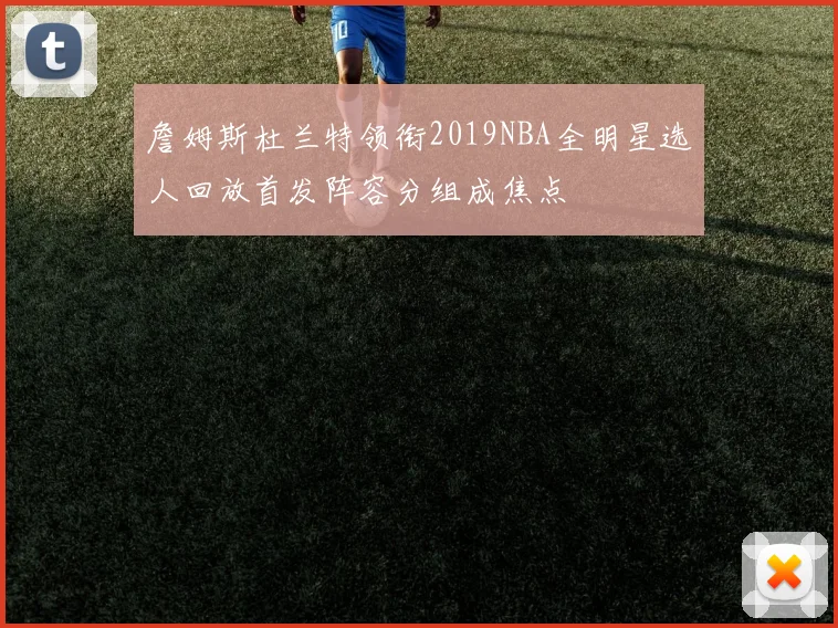 詹姆斯杜兰特领衔2019NBA全明星选人回放首发阵容分组成焦点